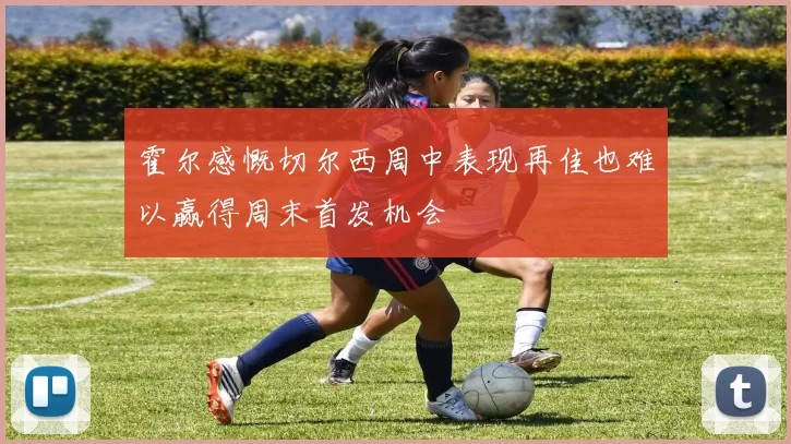 霍尔感慨切尔西周中表现再佳也难以赢得周末首发机会