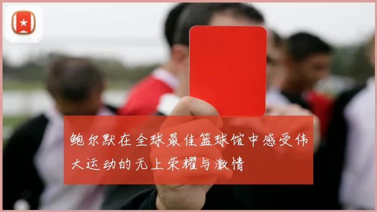 鲍尔默在全球最佳篮球馆中感受伟大运动的无上荣耀与激情