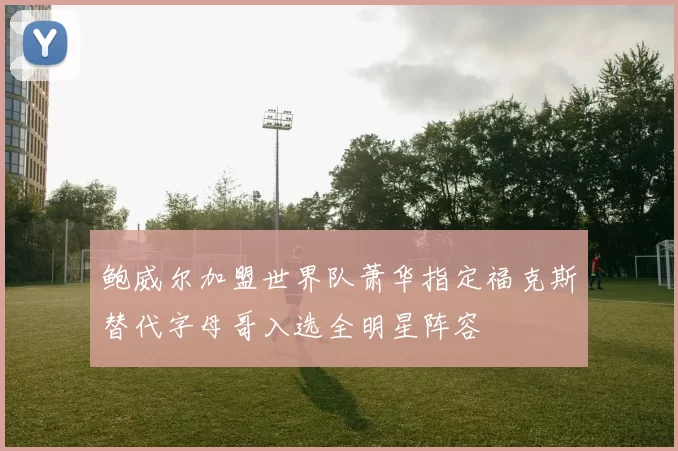 鲍威尔加盟世界队萧华指定福克斯替代字母哥入选全明星阵容