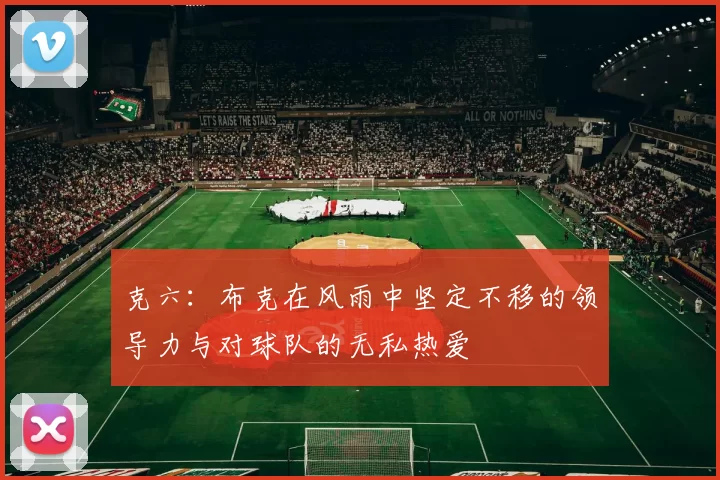 克六：布克在风雨中坚定不移的领导力与对球队的无私热爱