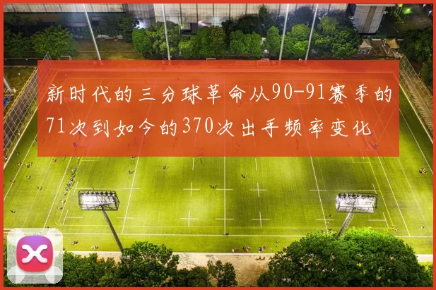 新时代的三分球革命从90-91赛季的71次到如今的370次出手频率变化