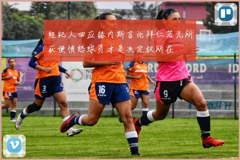 经纪人回应赫内斯言论拜仁若无所获便愤怒球员才是决定权所在