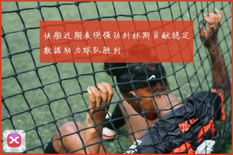快船近期表现强劲科林斯贡献稳定数据助力球队胜利
