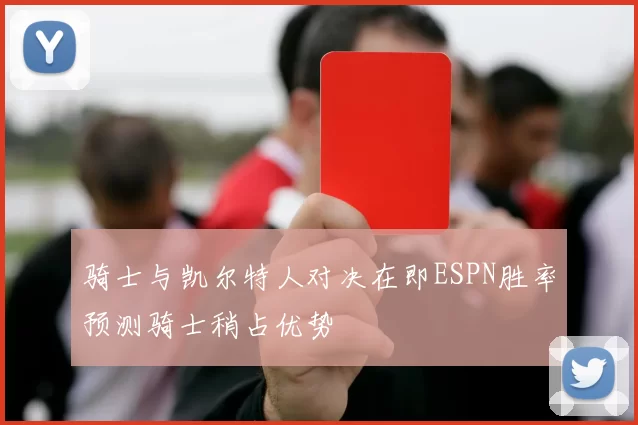 骑士与凯尔特人对决在即ESPN胜率预测骑士稍占优势