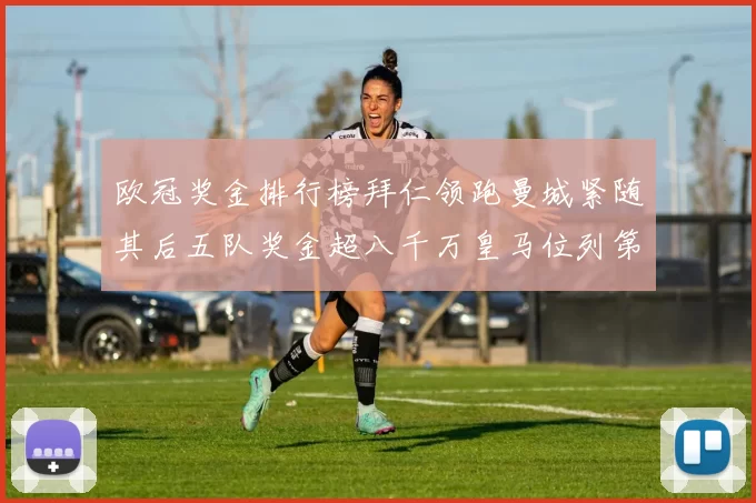 欧冠奖金排行榜拜仁领跑曼城紧随其后五队奖金超八千万皇马位列第六