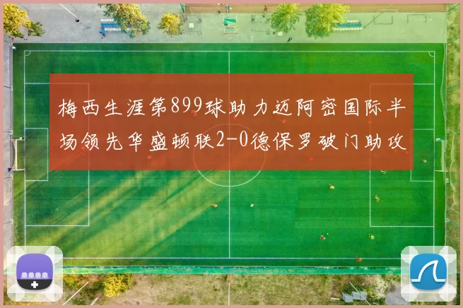 梅西生涯第899球助力迈阿密国际半场领先华盛顿联2-0德保罗破门助攻