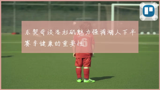 东契奇谈洛杉矶魅力强调湖人下半赛季健康的重要性