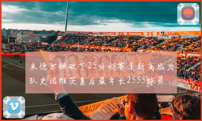 米德尔顿砍下25分创赛季新高成为队史诺维茨基后最年长2555球员