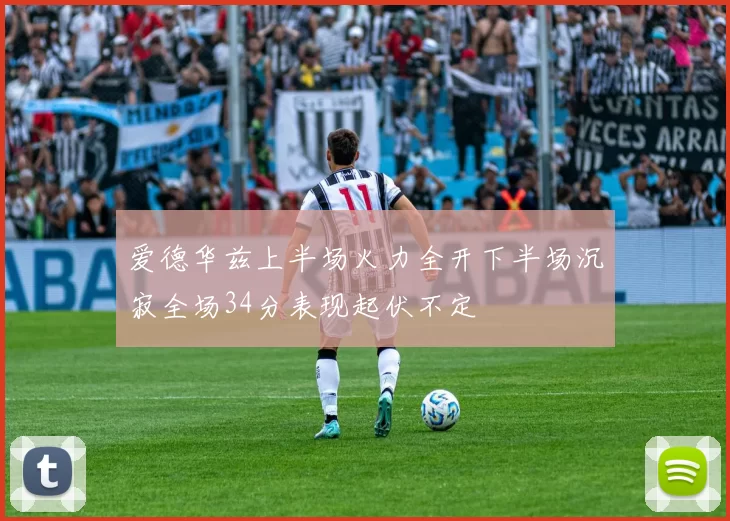 爱德华兹上半场火力全开下半场沉寂全场34分表现起伏不定