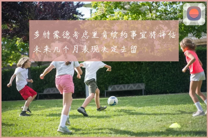 多特蒙德考虑里肯续约事宜将评估未来几个月表现决定去留