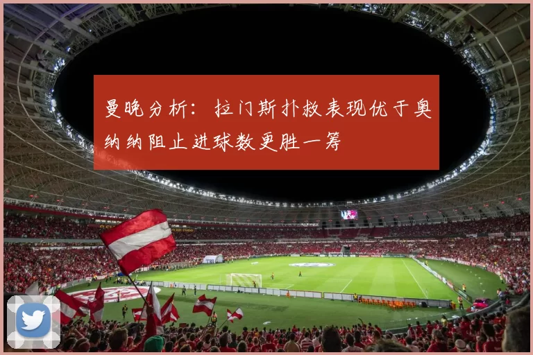 曼晚分析：拉门斯扑救表现优于奥纳纳阻止进球数更胜一筹