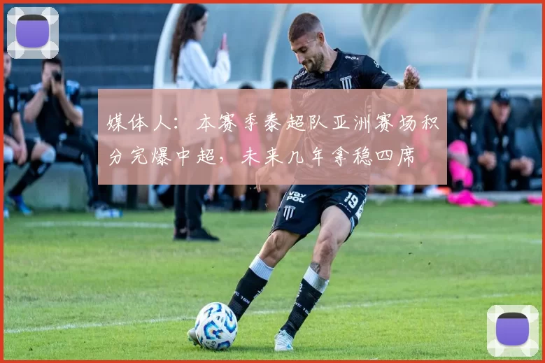 媒体人：本赛季泰超队亚洲赛场积分完爆中超，未来几年拿稳四席