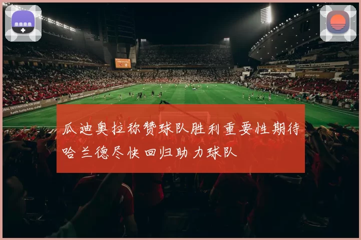 瓜迪奥拉称赞球队胜利重要性期待哈兰德尽快回归助力球队