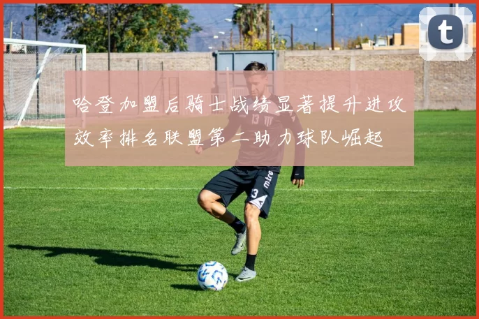 哈登加盟后骑士战绩显著提升进攻效率排名联盟第二助力球队崛起