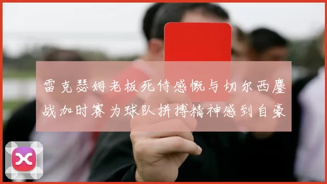 雷克瑟姆老板死侍感慨与切尔西鏖战加时赛为球队拼搏精神感到自豪