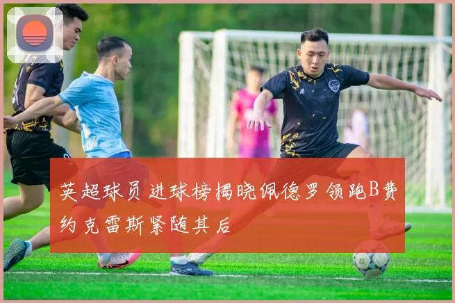 英超球员进球榜揭晓佩德罗领跑B费约克雷斯紧随其后