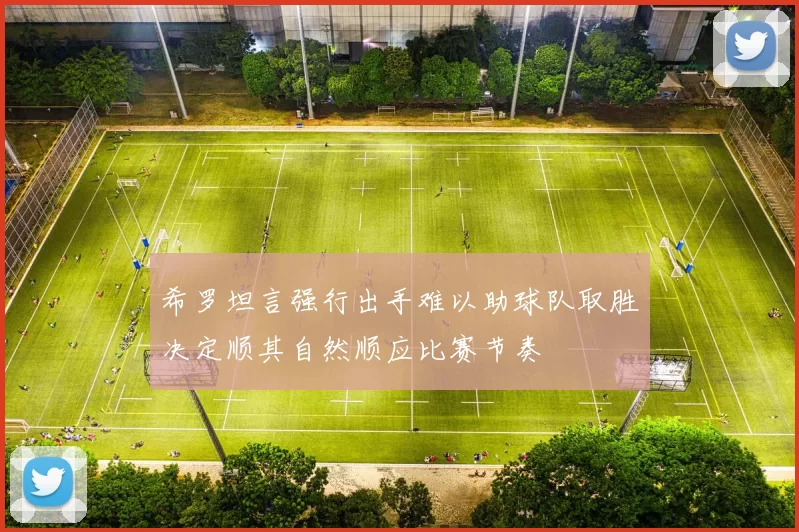 希罗坦言强行出手难以助球队取胜决定顺其自然顺应比赛节奏