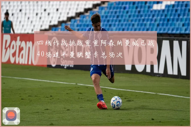 四线作战挑战重重阿森纳曼城已战40场追平曼联整季总场次