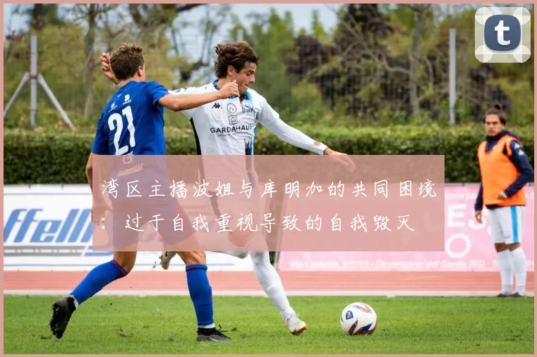 湾区主播波姐与库明加的共同困境：过于自我重视导致的自我毁灭