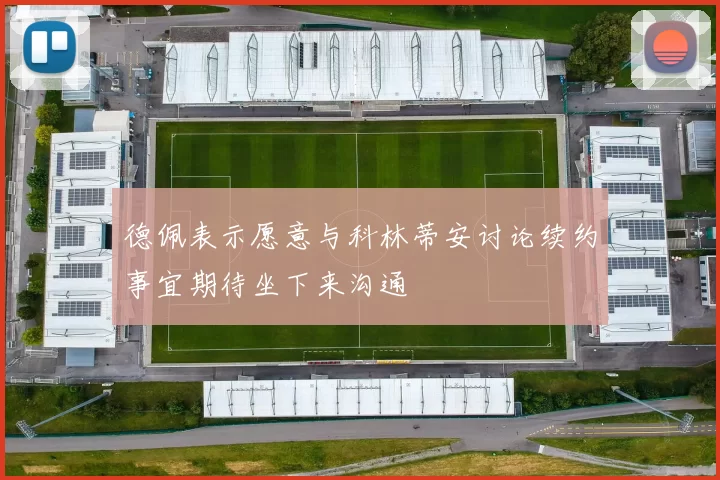 德佩表示愿意与科林蒂安讨论续约事宜期待坐下来沟通