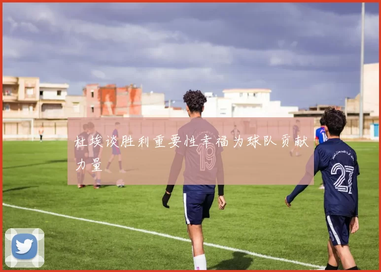 杜埃谈胜利重要性幸福为球队贡献力量