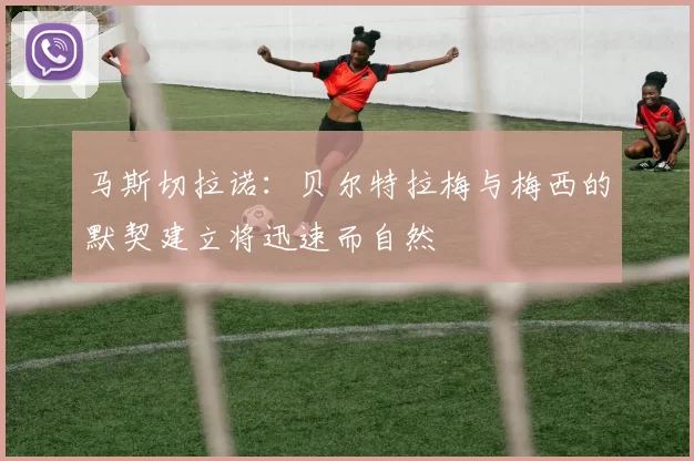 马斯切拉诺：贝尔特拉梅与梅西的默契建立将迅速而自然