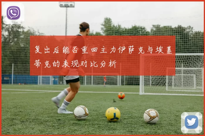 复出后能否重回主力伊萨克与埃基蒂克的表现对比分析