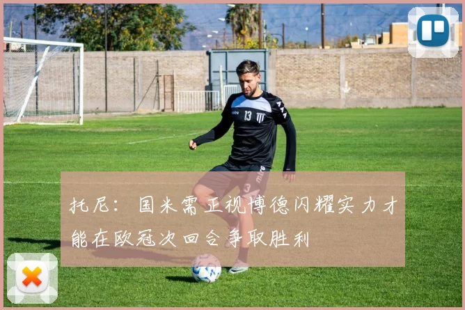 托尼：国米需正视博德闪耀实力才能在欧冠次回合争取胜利