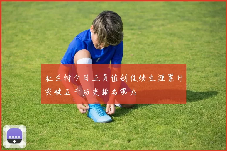 杜兰特今日正负值创佳绩生涯累计突破五千历史排名第九