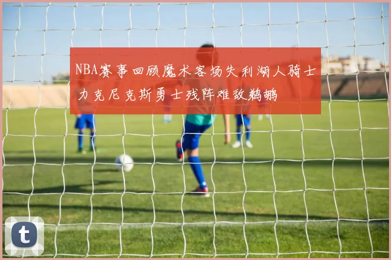 NBA赛事回顾魔术客场失利湖人骑士力克尼克斯勇士残阵难敌鹈鹕