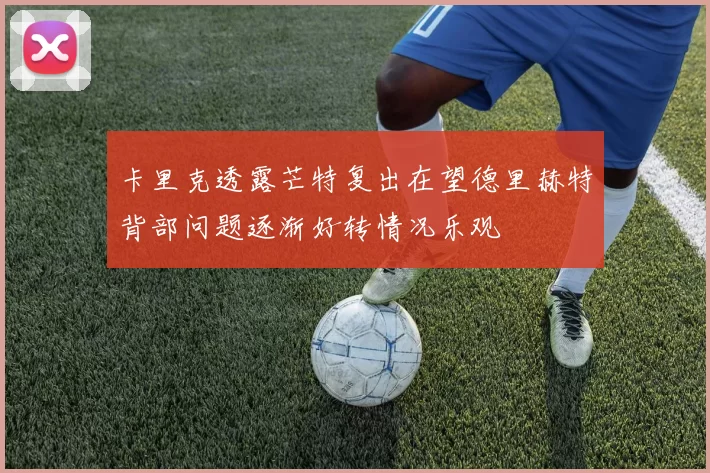 卡里克透露芒特复出在望德里赫特背部问题逐渐好转情况乐观