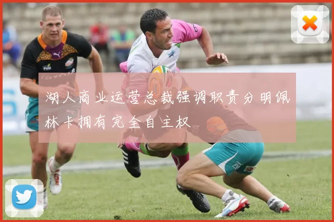 湖人商业运营总裁强调职责分明佩林卡拥有完全自主权
