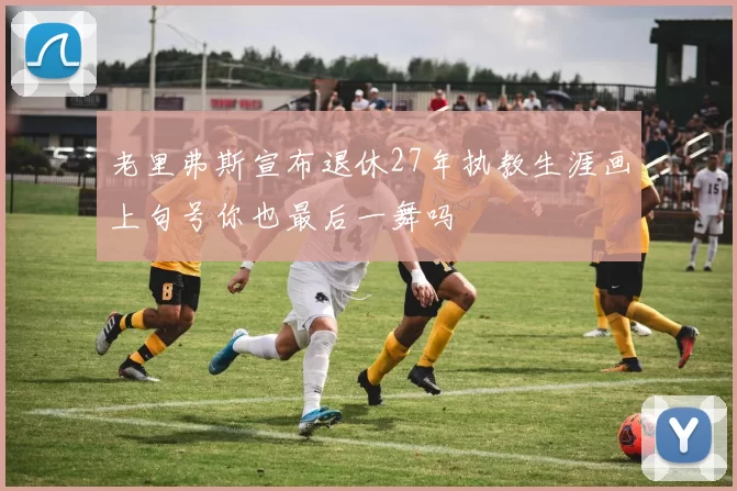 老里弗斯宣布退休27年执教生涯画上句号你也最后一舞吗