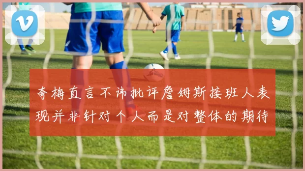 夸梅直言不讳批评詹姆斯接班人表现并非针对个人而是对整体的期待