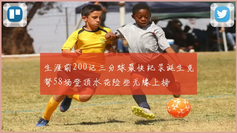 生涯前200记三分球最快纪录诞生克弩58场登顶水花险些无缘上榜