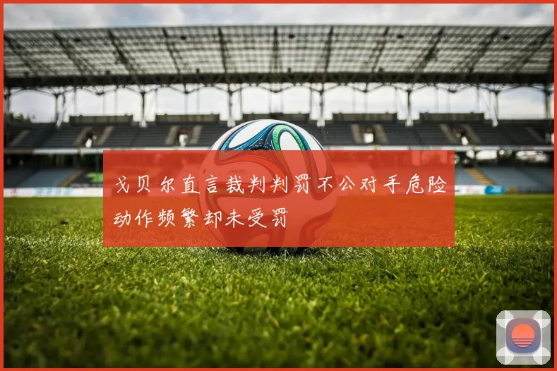 戈贝尔直言裁判判罚不公对手危险动作频繁却未受罚