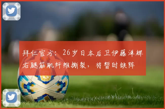 拜仁官方：26岁日本后卫伊藤洋辉右腿筋肌纤维撕裂，将暂时缺阵