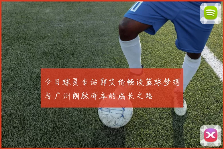 今日球员专访郭艾伦畅谈篮球梦想与广州朗肽海本的成长之路