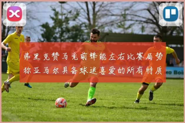 弗里克赞马竞前锋能左右比赛局势称亚马尔具备球迷喜爱的所有特质