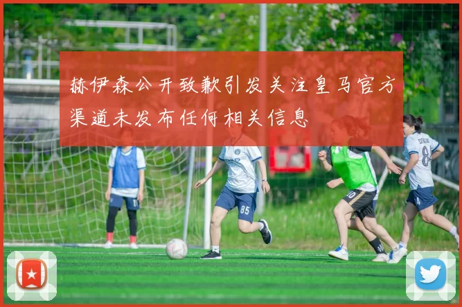 赫伊森公开致歉引发关注皇马官方渠道未发布任何相关信息