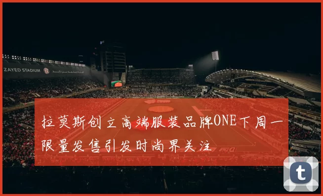 拉莫斯创立高端服装品牌ONE下周一限量发售引发时尚界关注